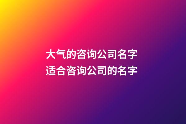 大气的咨询公司名字 适合咨询公司的名字